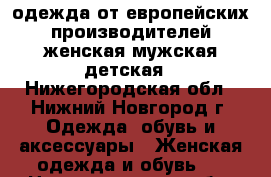 одежда от европейских производителей женская,мужская,детская - Нижегородская обл., Нижний Новгород г. Одежда, обувь и аксессуары » Женская одежда и обувь   . Нижегородская обл.,Нижний Новгород г.